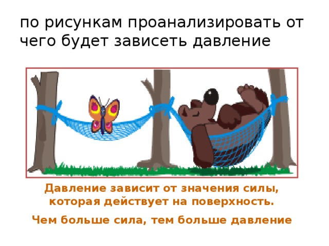 по рисункам проанализировать от чего будет зависеть давление Давление зависит от значения силы, которая действует на поверхность. Чем больше сила, тем больше давление