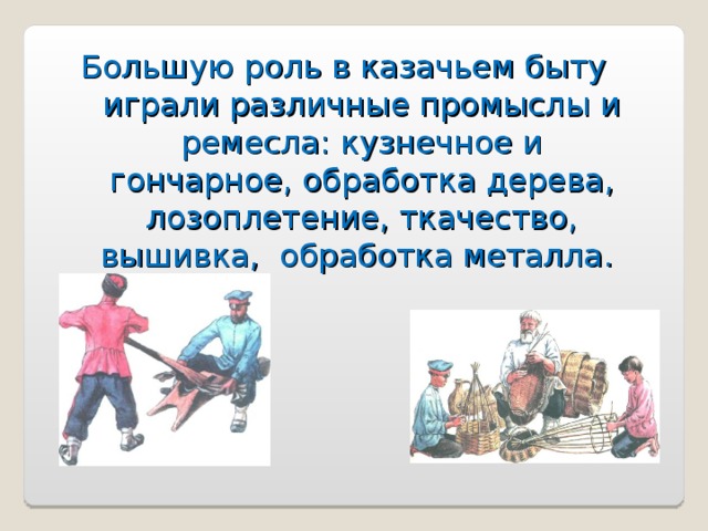 Большую роль в казачьем быту играли различные промыслы и ремесла: кузнечное и гончарное, обработка дерева, лозоплетение, ткачество, вышивка, обработка металла. 