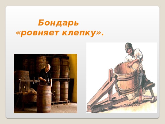 Бондарь  «ровняет клепку». 