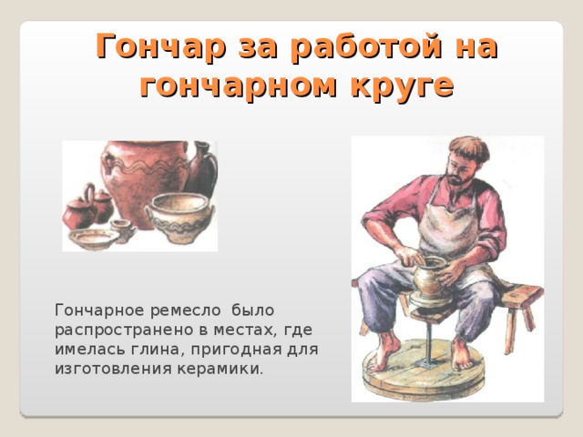 Гончар за работой на гончарном круге Гончарное ремесло было распространено в местах, где имелась глина, пригодная для изготовления керамики. 