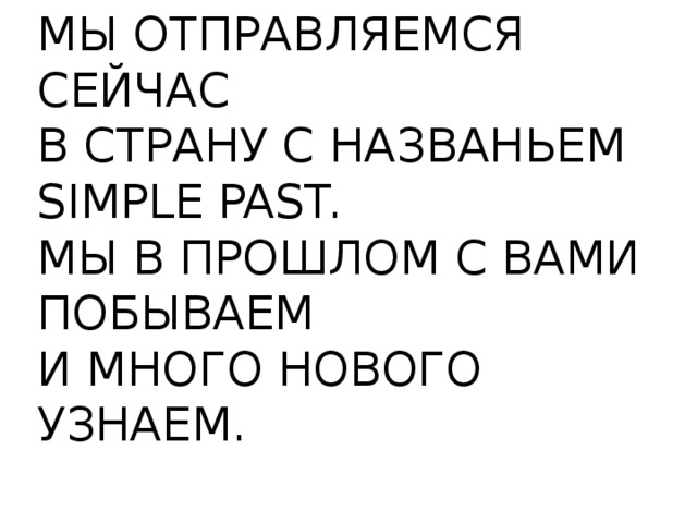 МЫ ОТПРАВЛЯЕМСЯ СЕЙЧАС В СТРАНУ С НАЗВАНЬЕМ SIMPLE PAST. МЫ В ПРОШЛОМ С ВАМИ ПОБЫВАЕМ И МНОГО НОВОГО УЗНАЕМ. 