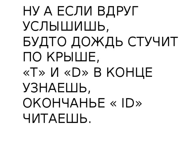 НУ А ЕСЛИ ВДРУГ УСЛЫШИШЬ, БУДТО ДОЖДЬ СТУЧИТ ПО КРЫШЕ, «T» И «D» В КОНЦЕ УЗНАЕШЬ, ОКОНЧАНЬЕ « ID» ЧИТАЕШЬ. 