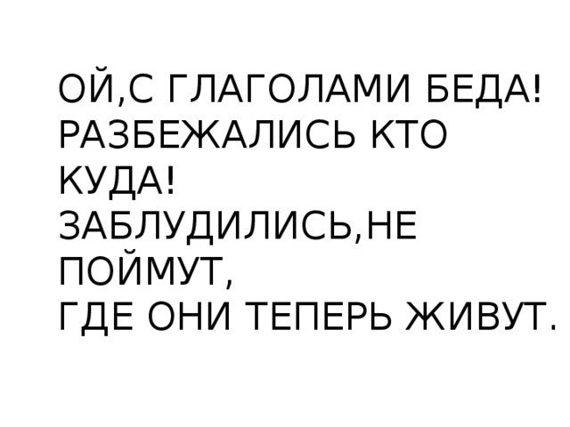 ОЙ,С ГЛАГОЛАМИ БЕДА! РАЗБЕЖАЛИСЬ КТО КУДА! ЗАБЛУДИЛИСЬ,НЕ ПОЙМУТ, ГДЕ ОНИ ТЕПЕРЬ ЖИВУТ. 