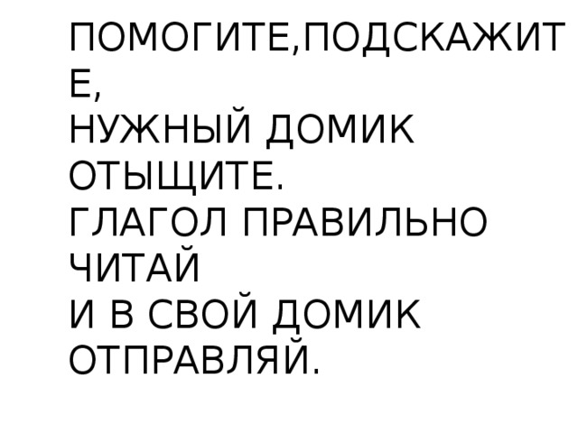 ПОМОГИТЕ,ПОДСКАЖИТЕ, НУЖНЫЙ ДОМИК ОТЫЩИТЕ. ГЛАГОЛ ПРАВИЛЬНО ЧИТАЙ И В СВОЙ ДОМИК ОТПРАВЛЯЙ. 