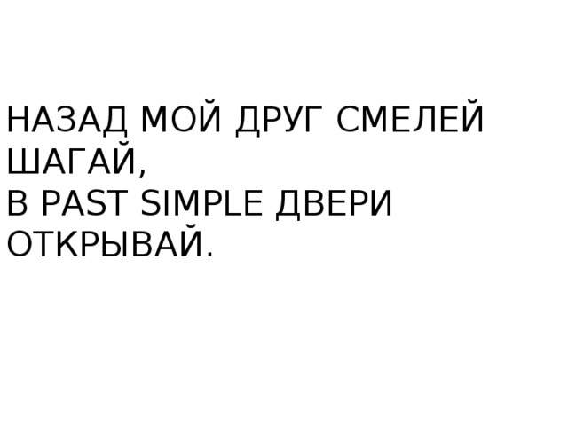 НАЗАД МОЙ ДРУГ СМЕЛЕЙ ШАГАЙ, В PAST SIMPLE ДВЕРИ ОТКРЫВАЙ. 