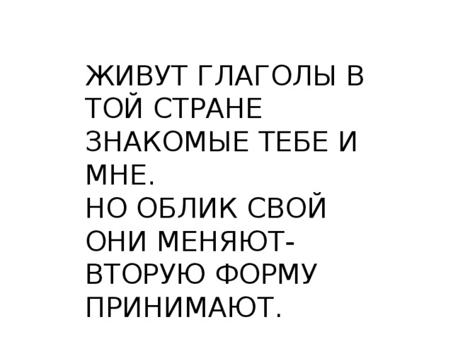 ЖИВУТ ГЛАГОЛЫ В ТОЙ СТРАНЕ ЗНАКОМЫЕ ТЕБЕ И МНЕ. НО ОБЛИК СВОЙ ОНИ МЕНЯЮТ- ВТОРУЮ ФОРМУ ПРИНИМАЮТ. 