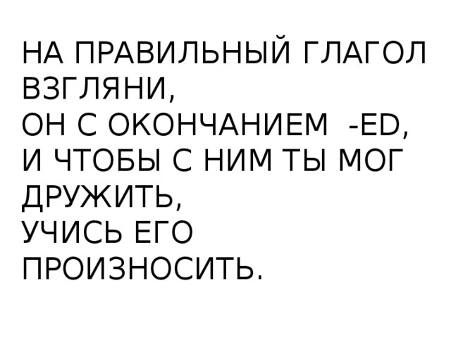 НА ПРАВИЛЬНЫЙ ГЛАГОЛ ВЗГЛЯНИ, ОН С ОКОНЧАНИЕМ -ED, И ЧТОБЫ С НИМ ТЫ МОГ ДРУЖИТЬ, УЧИСЬ ЕГО ПРОИЗНОСИТЬ. 