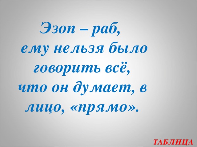 Эзоп – раб,  ему нельзя было говорить всё, что он думает, в лицо, «прямо».   ТАБЛИЦА  