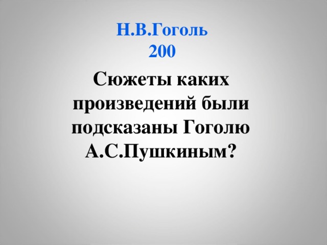 Н.В.Гоголь  200 Сюжеты каких произведений были подсказаны Гоголю А.С.Пушкиным?  