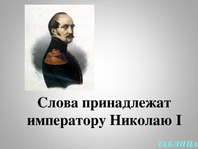 Слова принадлежат императору Николаю I ТАБЛИЦА  