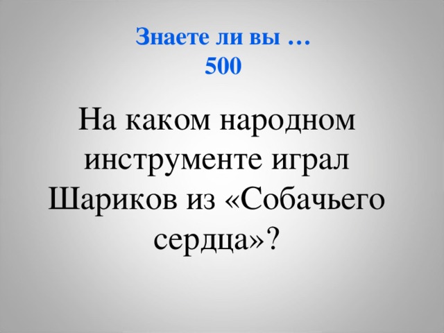 Знаете ли вы …  500 На каком народном инструменте играл Шариков из «Собачьего сердца»?     