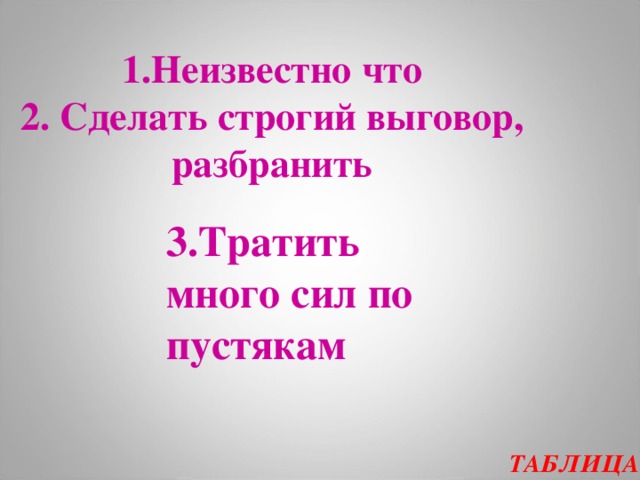   1.Неизвестно что  2. Сделать строгий выговор, разбранить    3.Тратить много сил по пустякам ТАБЛИЦА  