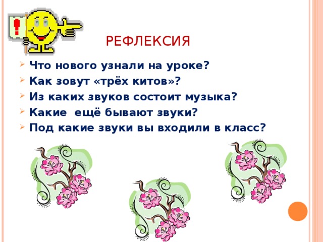 РЕФЛЕКСИЯ Что нового узнали на уроке? Как зовут «трёх китов»? Из каких звуков состоит музыка? Какие ещё бывают звуки? Под какие звуки вы входили в класс?  