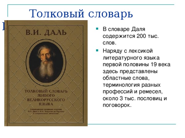  Толковый словарь В.И.Даля В словаре Даля содержится 200 тыс. слов. Наряду с лексикой литературного языка первой половины 19 века здесь представлены областные слова, терминология разных профессий и ремесел, около 3 тыс. пословиц и поговорок. 