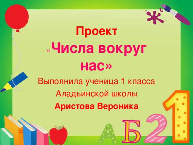  Проект « Числа вокруг нас» Выполнила ученица 1 класса Аладьинской школы Аристова Вероника 