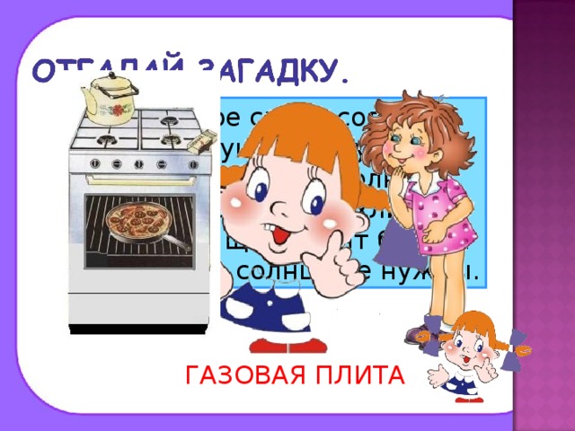 Четыре синих солнца У бабушки на кухне, Четыре синих солнца Горели и потухли. Поспели щи, шипят блины. До завтра солнца не нужны. ГАЗОВАЯ ПЛИТА 