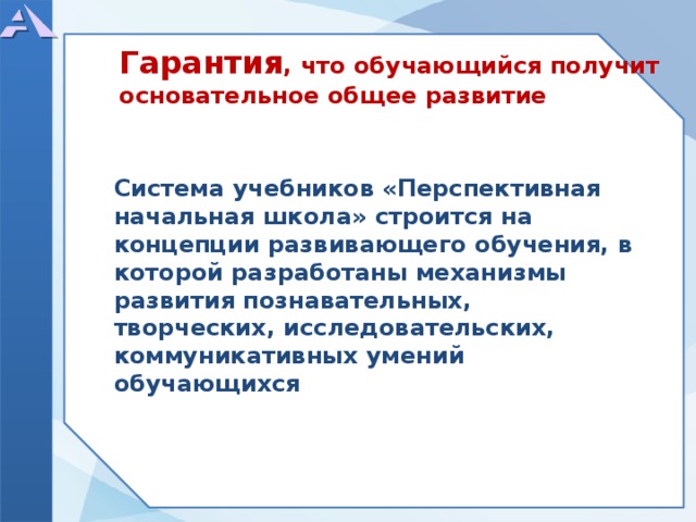  Система учебников «Перспективная начальная школа» строится на концепции развивающего обучения, в которой разработаны механизмы развития познавательных, творческих, исследовательских, коммуникативных умений обучающихся Гарантия , что обучающийся получит основательное общее развитие  