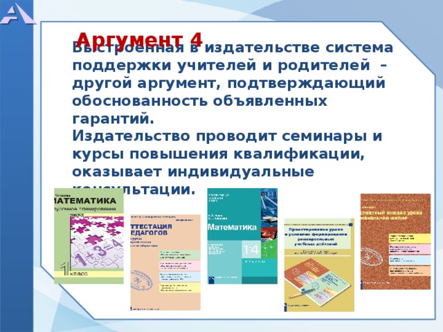 Выстроенная в издательстве система поддержки учителей и родителей – другой аргумент, подтверждающий обоснованность объявленных гарантий. Издательство проводит семинары и курсы повышения квалификации, оказывает индивидуальные консультации.       Аргумент 4  