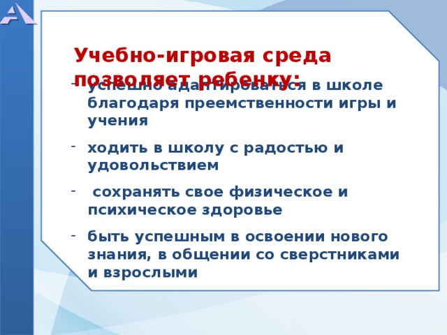               успешно адаптироваться в школе благодаря преемственности игры и учения  ходить в школу с радостью и удовольствием   сохранять свое физическое и психическое здоровье  быть успешным в освоении нового знания, в общении со сверстниками и взрослыми             Учебно-игровая среда позволяет ребенку:  