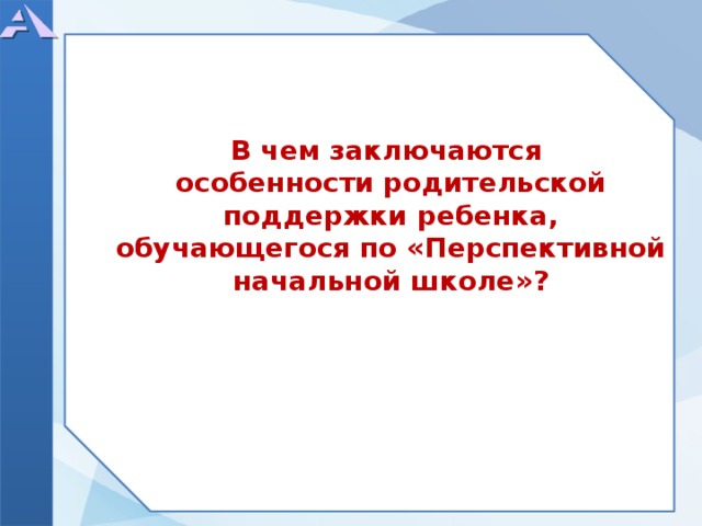           В чем заключаются особенности родительской поддержки ребенка, обучающегося по «Перспективной начальной школе»?  