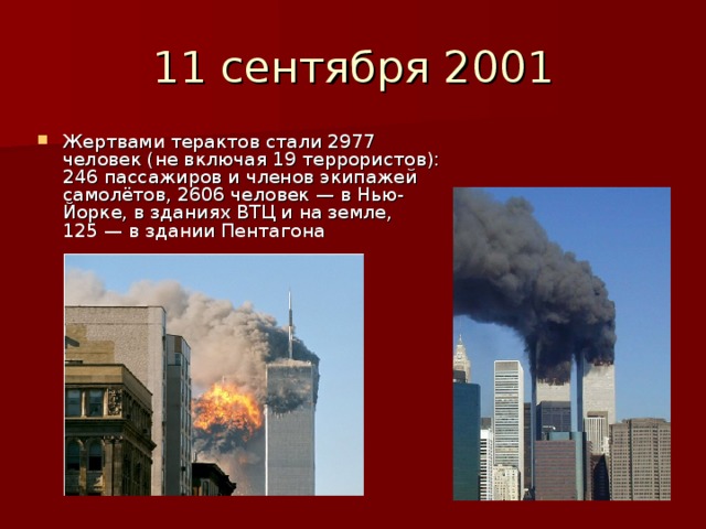 11 сентября 2001 Жертвами терактов стали 2977 человек (не включая 19 террористов): 246 пассажиров и членов экипажей самолётов, 2606 человек — в Нью-Йорке, в зданиях ВТЦ и на земле, 125 — в здании Пентагона 