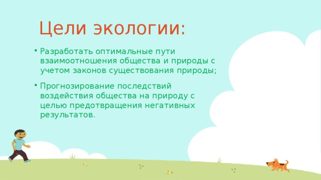 Цели экологии: Разработать оптимальные пути взаимоотношения общества и природы с учетом законов существования природы; Прогнозирование последствий воздействия общества на природу с целью предотвращения негативных результатов. 