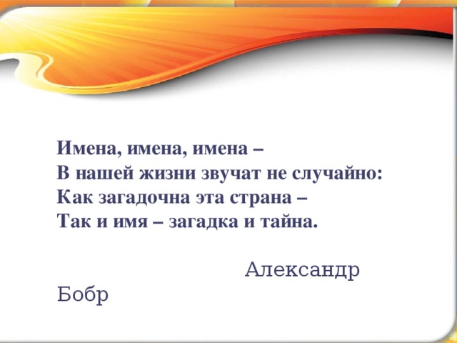 Сын еще не родился, а уж ему имя дали. (народная пословица) Тема учебного проекта Имена, имена, имена – В нашей жизни звучат не случайно: Как загадочна эта страна – Так и имя – загадка и тайна.  Александр Бобр Автор:  Бордакова Ольга Олеговна, учитель начальных классов МОУ «СОШ №3 ЛГО»  г. Лесозаводск 2011г 