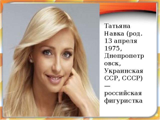  Тать я на Н а вка (род. 13 апреля 1975, Днепропетровск, Украинская ССР, СССР) — российская фигуристка  