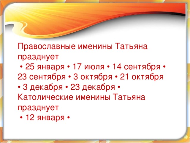  Православные именины Татьяна празднует • 25 января • 17 июля • 14 сентября • 23 сентября • 3 октября • 21 октября • 3 декабря • 23 декабря • Католические именины Татьяна празднует • 12 января •  