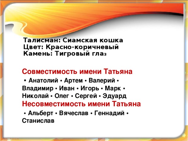  Талисман: Сиамская кошка Цвет: Красно-коричневый Камень: Тигровый гла з   Совместимость  имени Татьяна • Анатолий • Артем • Валерий • Владимир • Иван • Игорь • Марк • Николай • Олег • Сергей • Эдуард Несовместимость имени Татьяна  • Альберт • Вячеслав • Геннадий • Станислав  