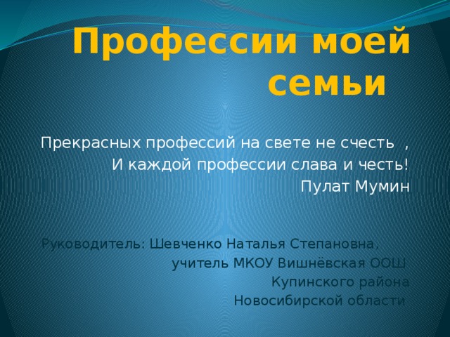 Профессии моей семьи Прекрасных профессий на свете не счесть , И каждой профессии слава и честь! Пулат Мумин Руководитель: Шевченко Наталья Степановна,  учитель МКОУ Вишнёвская ООШ Купинского района  Новосибирской области 