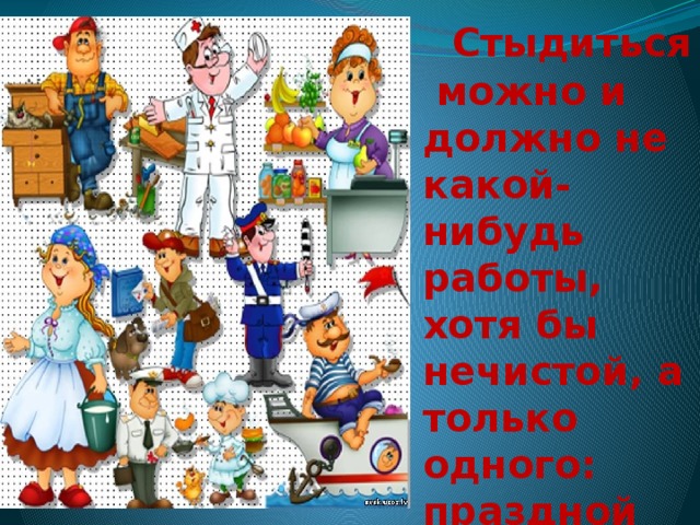   Стыдиться можно и должно не какой-нибудь работы, хотя бы нечистой, а только одного: праздной жизни. Л.Н.Толстой 