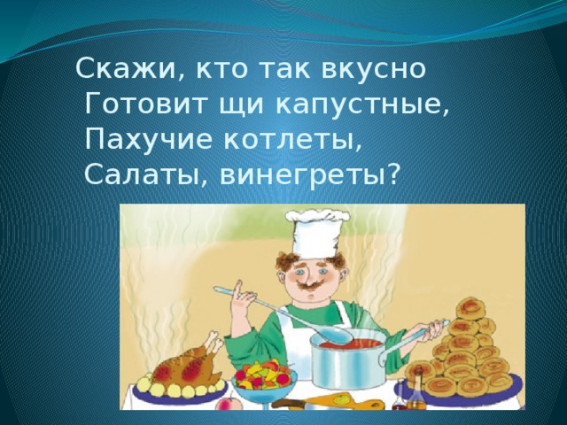  Скажи, кто так вкусно  Готовит щи капустные,  Пахучие котлеты,  Салаты, винегреты? 