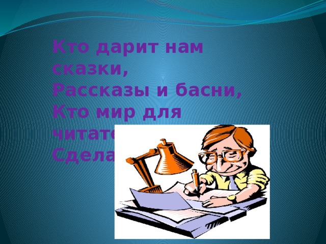 Кто дарит нам сказки, Рассказы и басни, Кто мир для читателя Сделал прекрасней? 