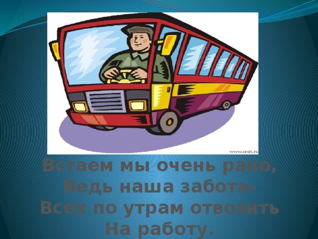 Встаем мы очень рано, Ведь наша забота- Всех по утрам отвозить На работу. 