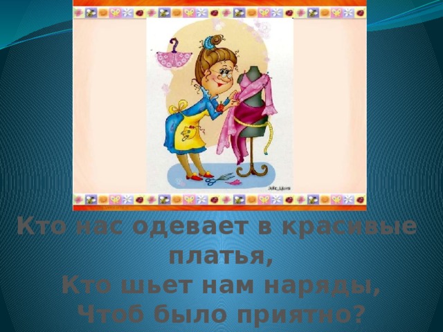 Кто нас одевает в красивые платья, Кто шьет нам наряды, Чтоб было приятно? 