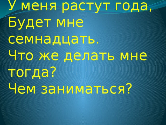 У меня растут года,  Будет мне семнадцать.  Что же делать мне тогда?  Чем заниматься? 
