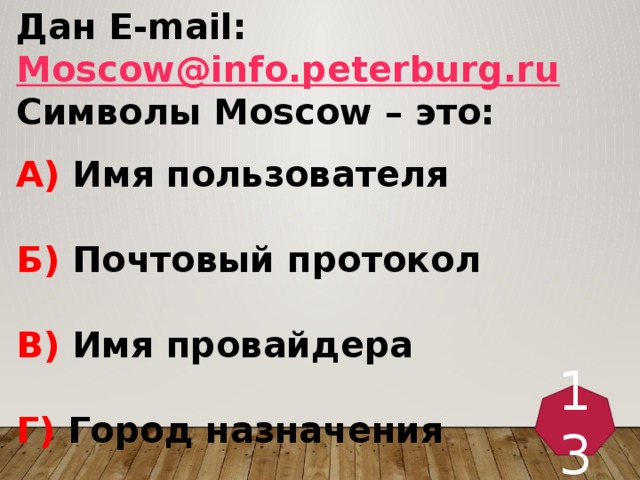 Дан E-mail: Moscow@info.peterburg.ru  Символы Moscow – это:  А) Имя пользователя   Б) Почтовый протокол  В) Имя провайдера   Г) Город назначения 13