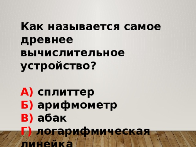 Как называется самое древнее вычислительное устройство?  А) сплиттер Б) арифмометр В) абак Г) логарифмическая линейка