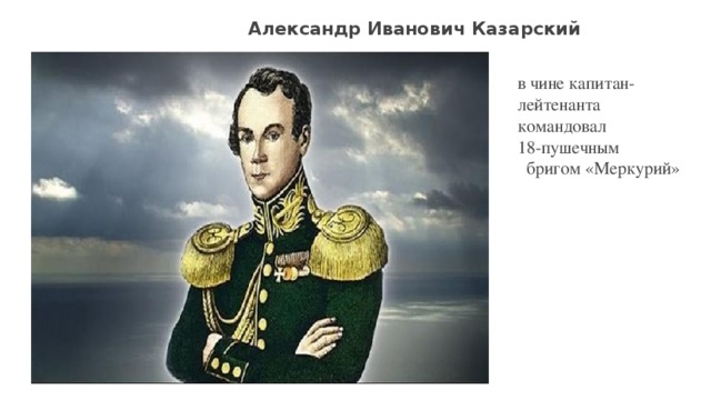 Александр Иванович Казарский в чине капитан- лейтенанта командовал 18-пушечным бригом «Меркурий» 