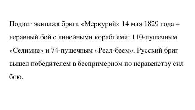 Подвиг экипажа брига «Меркурий» 14 мая 1829 года – неравный бой с линейными кораблями: 110-пушечным «Селимие» и 74-пушечным «Реал-беем». Русский бриг вышел победителем в беспримерном по неравенству сил бою. 