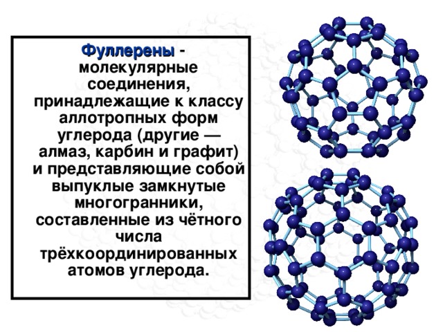  Фуллерены  - молекулярные соединения, принадлежащие к классу аллотропных форм углерода (другие — алмаз, карбин и графит) и представляющие собой выпуклые замкнутые многогранники, составленные из чётного числа трёхкоординированных атомов углерода.  