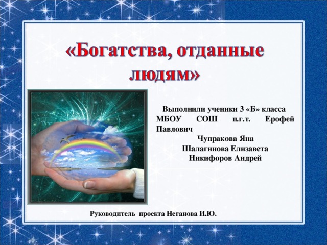 Выполнили ученики 3 «Б» класса МБОУ СОШ п.г.т. Ерофей Павлович Чупракова Яна Шалагинова Елизавета Никифоров Андрей Руководитель проекта Неганова И.Ю.   