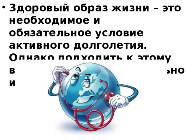 Здоровый образ жизни – это необходимое и обязательное условие активного долголетия. Однако подходить к этому вопросу нужно обстоятельно и вдумчиво. 
