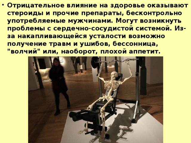 Отрицательное влияние на здоровье оказывают стероиды и прочие пре­параты, бесконтрольно употребляемые мужчинами. Могут возникнуть проблемы с сердечно-сосудистой системой. Из-за накапливающейся усталости возможно получение травм и ушибов, бессонница, 