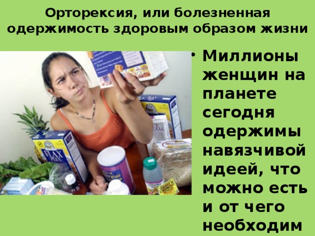 Орторексия, или болезненная одержимость здоровым образом жизни Миллионы женщин на планете сегодня одержимы навязчивой идеей, что можно есть и от чего необходимо отказаться, чтобы выглядеть молодой, стройной и красивой. 