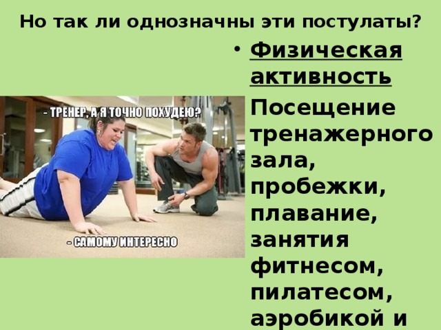 Но так ли однозначны эти постулаты? Физическая активность  Посещение тренажерного зала, пробежки, плавание, занятия фитнесом, пилатесом, аэробикой и т.п. должно быть постоянным и регулярным, а не от случая к случаю. 
