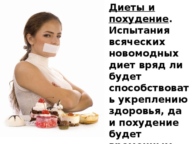 Диеты и похудение . Испытания всяческих новомодных диет вряд ли будет способствовать укреплению здоровья, да и похудение будет временным. Рациональное и сбалансированное питание – это самый оптимальный вариант.  
