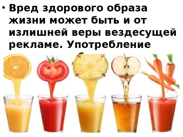 Вред здорового образа жизни может быть и от излишней веры вездесущей рекламе. Употребление соков, приобретенных в магазине, не полезно. Для здоровья полезны свежевыжатые соки. 