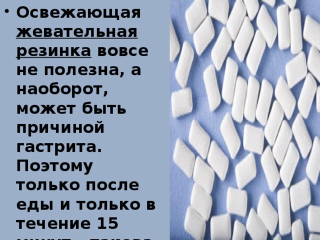 Освежающая жевательная резинка вовсе не полезна, а наоборот, может быть причиной гастрита. Поэтому только после еды и только в течение 15 минут – такова продолжительность жевания резинки. И зубки почистит после приема пищи, и желудку не навредит.  